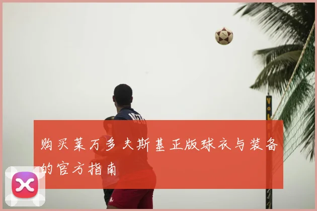 购买莱万多夫斯基正版球衣与装备的官方指南
