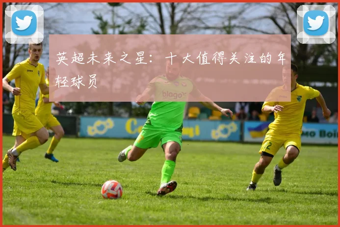 英超未来之星：十大值得关注的年轻球员