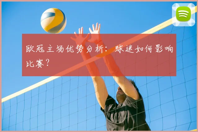 欧冠主场优势分析：球迷如何影响比赛？