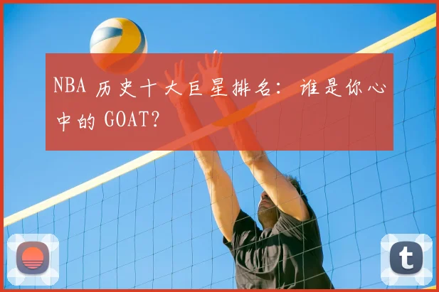 NBA 历史十大巨星排名：谁是你心中的 GOAT？