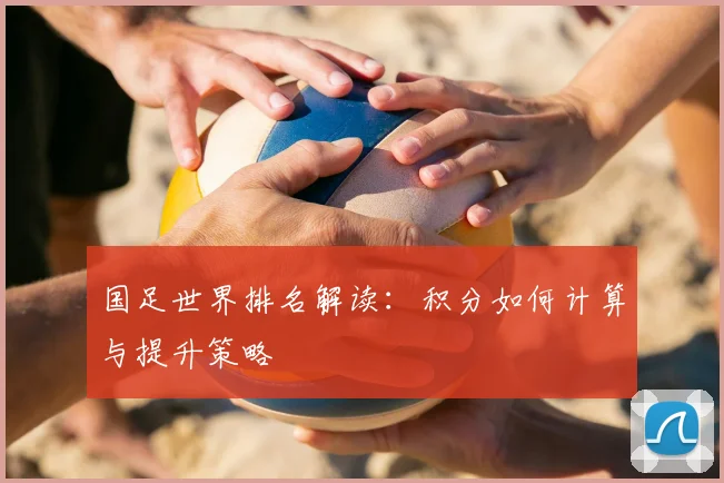 国足世界排名解读：积分如何计算与提升策略