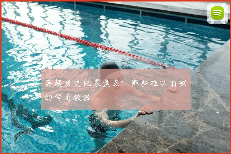 英超历史纪录盘点：那些难以打破的传奇数据