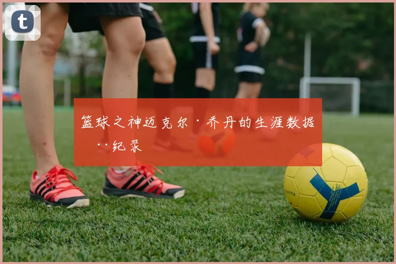 篮球之神迈克尔·乔丹的生涯数据全纪录