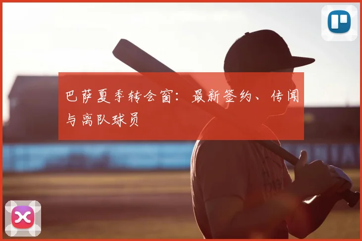 巴萨夏季转会窗：最新签约、传闻与离队球员