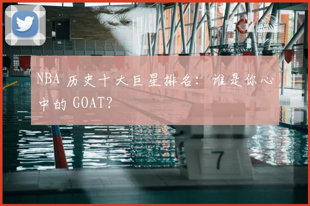 NBA 历史十大巨星排名:谁是你心中的 GOAT?