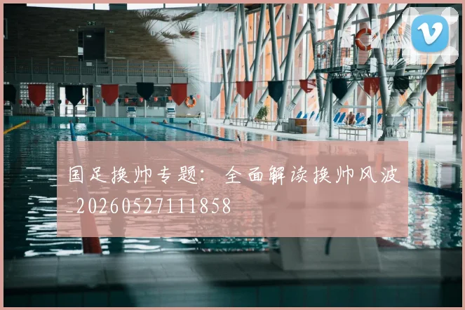 国足换帅专题：全面解读换帅风波_20260527111858