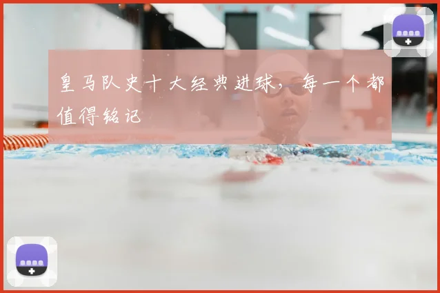 皇马队史十大经典进球，每一个都值得铭记