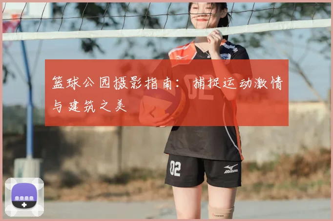 篮球公园摄影指南：捕捉运动激情与建筑之美