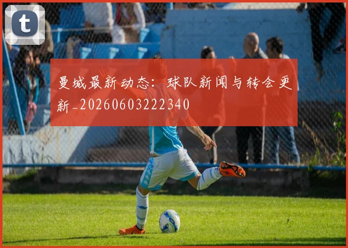 曼城最新动态：球队新闻与转会更新_20260603222340