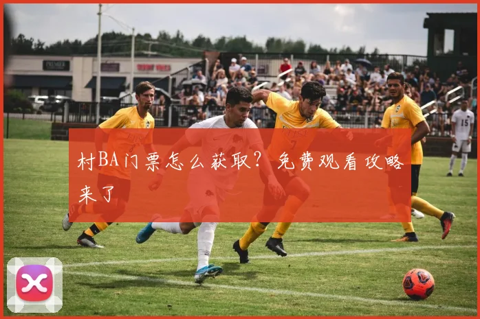 村BA门票怎么获取？免费观看攻略来了