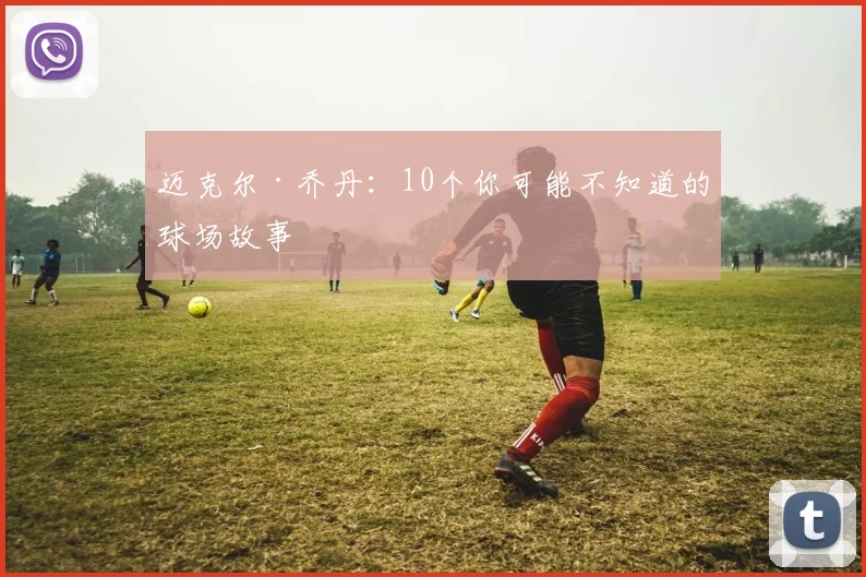 迈克尔·乔丹:10个你可能不知道的球场故事