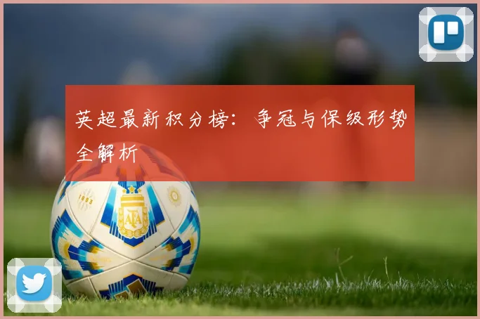 英超最新积分榜:争冠与保级形势全解析