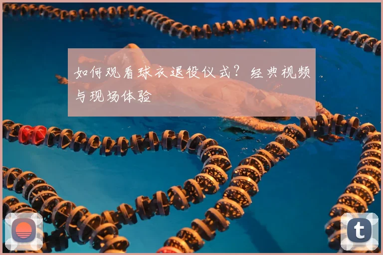 如何观看球衣退役仪式?经典视频与现场体验
