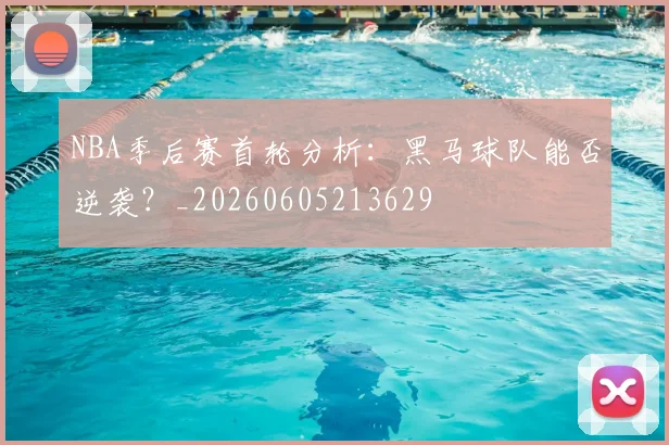 NBA季后赛首轮分析：黑马球队能否逆袭？_20260605213629