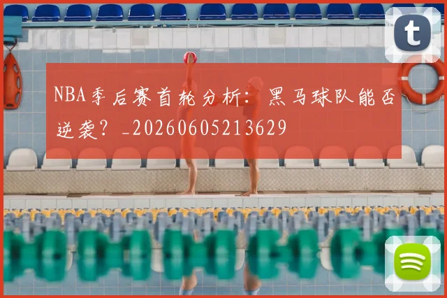 NBA季后赛首轮分析：黑马球队能否逆袭？_20260605213629
