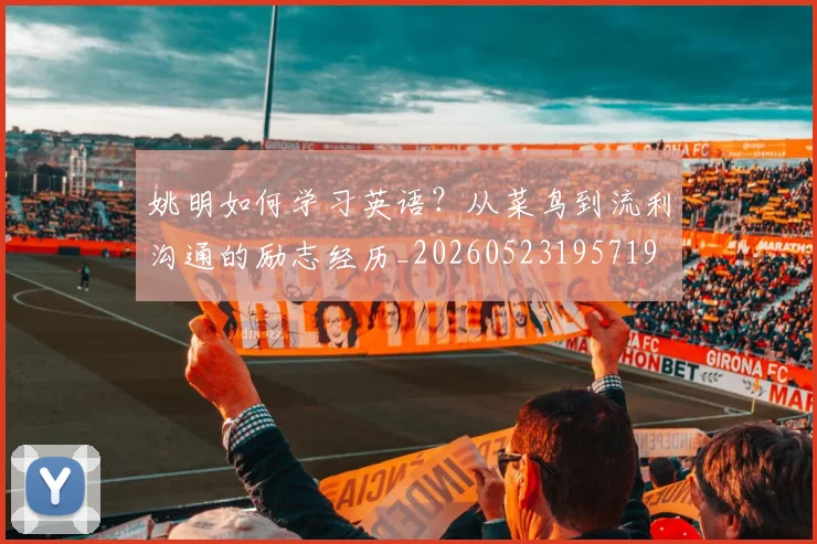 姚明如何学习英语？从菜鸟到流利沟通的励志经历_20260523195719