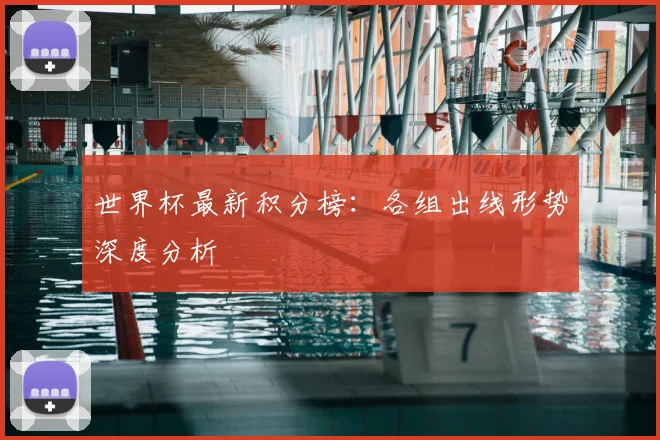 世界杯最新积分榜：各组出线形势深度分析