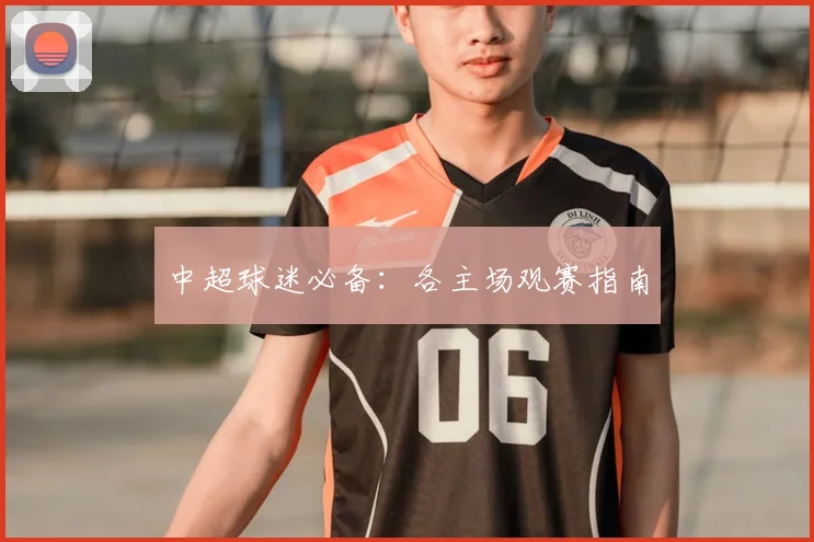 中超球迷必备:各主场观赛指南