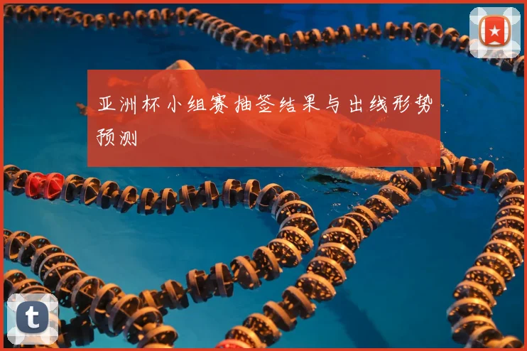 亚洲杯小组赛抽签结果与出线形势预测
