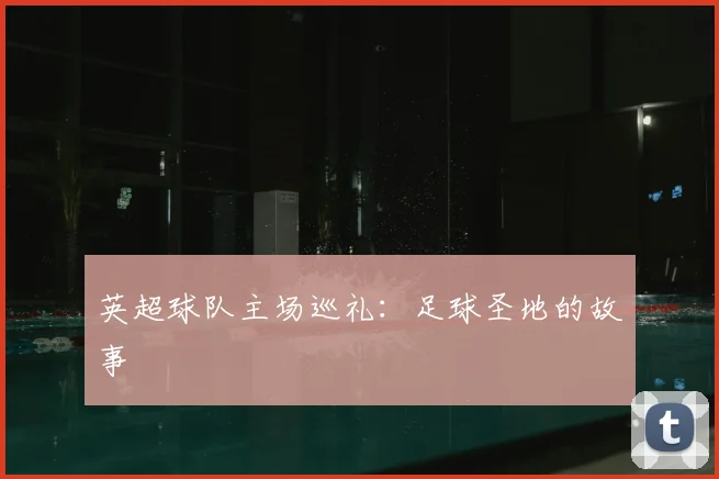 英超球队主场巡礼：足球圣地的故事