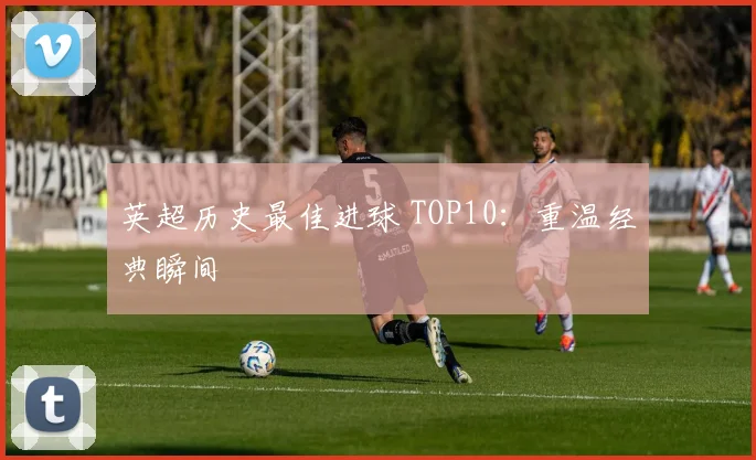 英超历史最佳进球 TOP10：重温经典瞬间