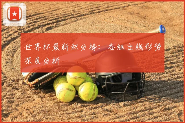 世界杯最新积分榜：各组出线形势深度分析