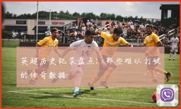 英超历史纪录盘点:那些难以打破的传奇数据