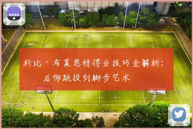 科比·布莱恩特得分技巧全解析：从后仰跳投到脚步艺术