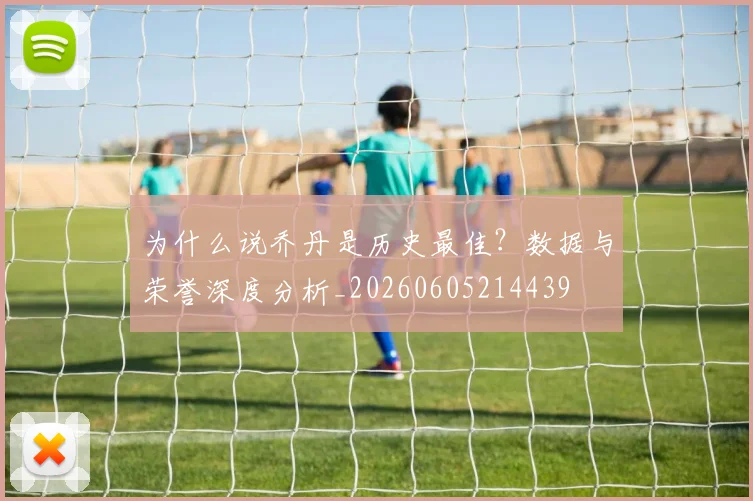 为什么说乔丹是历史最佳？数据与荣誉深度分析_20260605214439