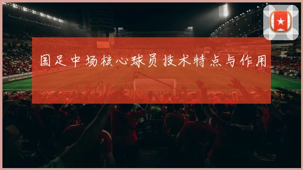 国足中场核心球员技术特点与作用