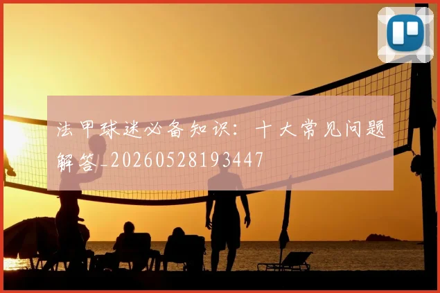 法甲球迷必备知识：十大常见问题解答_20260528193447