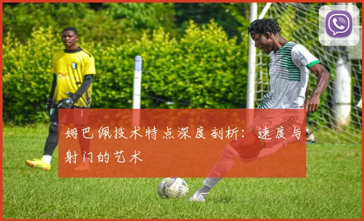 姆巴佩技术特点深度剖析：速度与射门的艺术
