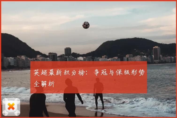 英超最新积分榜：争冠与保级形势全解析