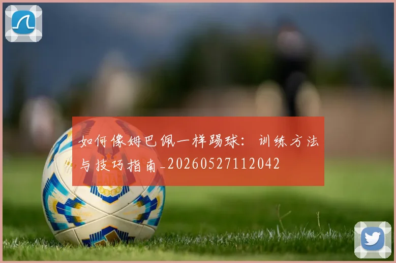如何像姆巴佩一样踢球：训练方法与技巧指南_20260527112042