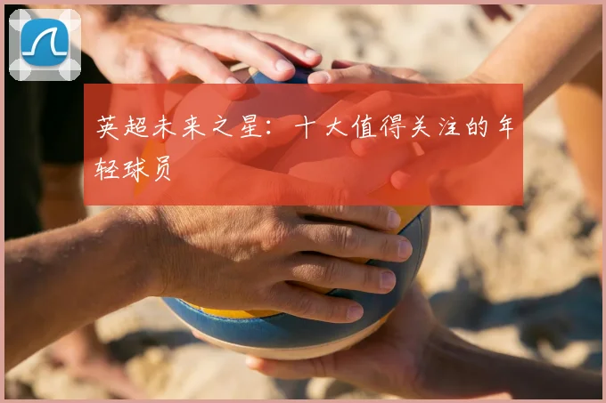 英超未来之星：十大值得关注的年轻球员