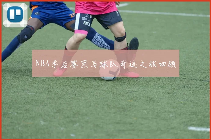 NBA季后赛黑马球队奇迹之旅回顾