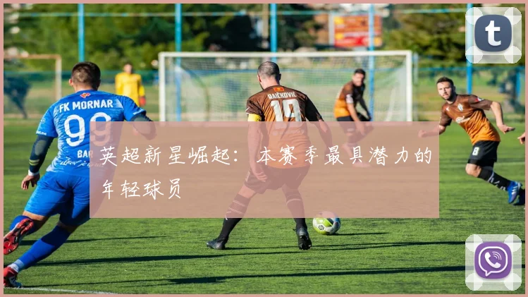 英超新星崛起：本赛季最具潜力的年轻球员