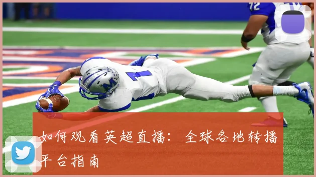 如何观看英超直播：全球各地转播平台指南