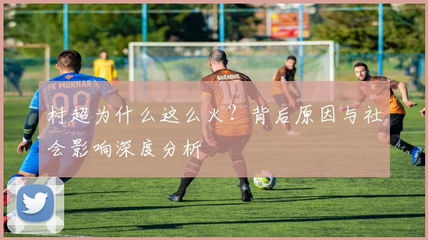 村超为什么这么火?背后原因与社会影响深度分析