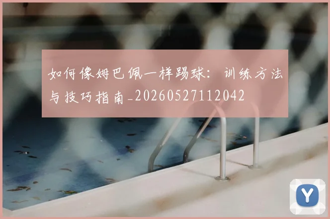 如何像姆巴佩一样踢球：训练方法与技巧指南_20260527112042