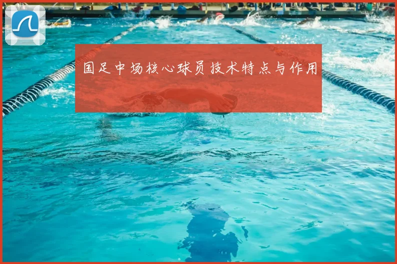 国足中场核心球员技术特点与作用
