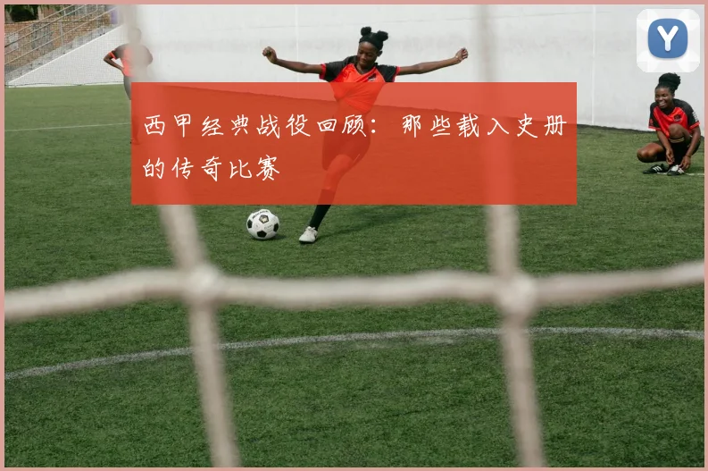 西甲经典战役回顾：那些载入史册的传奇比赛