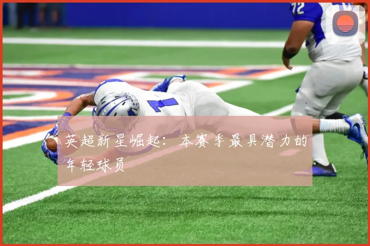 英超新星崛起:本赛季最具潜力的年轻球员