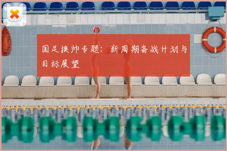 国足换帅专题:新周期备战计划与目标展望
