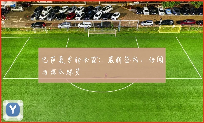 巴萨夏季转会窗：最新签约、传闻与离队球员