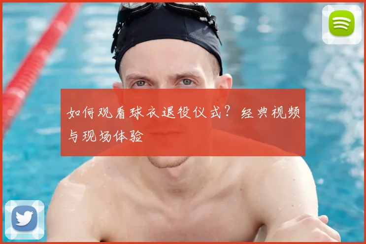 如何观看球衣退役仪式?经典视频与现场体验