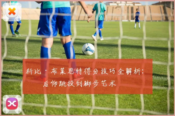 科比·布莱恩特得分技巧全解析：从后仰跳投到脚步艺术