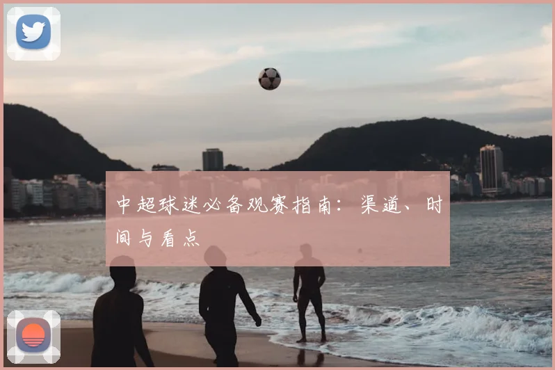 中超球迷必备观赛指南：渠道、时间与看点