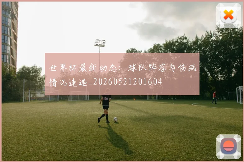 世界杯最新动态：球队阵容与伤病情况速递_20260521201604