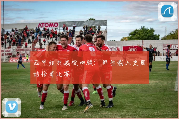 西甲经典战役回顾：那些载入史册的传奇比赛